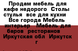 Продам мебель для кафе недорого. Столы, стулья, все для кухни. - Все города Мебель, интерьер » Мебель для баров, ресторанов   . Иркутская обл.,Иркутск г.